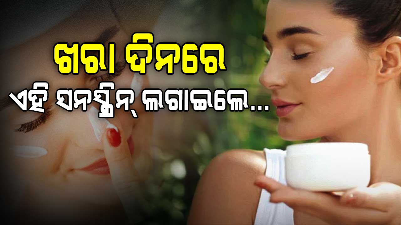 ଖରା ଦିନରେ କେଉଁ ସନସ୍କ୍ରିନ୍ ଲଗାଇବେ ଜାଣନ୍ତୁ...