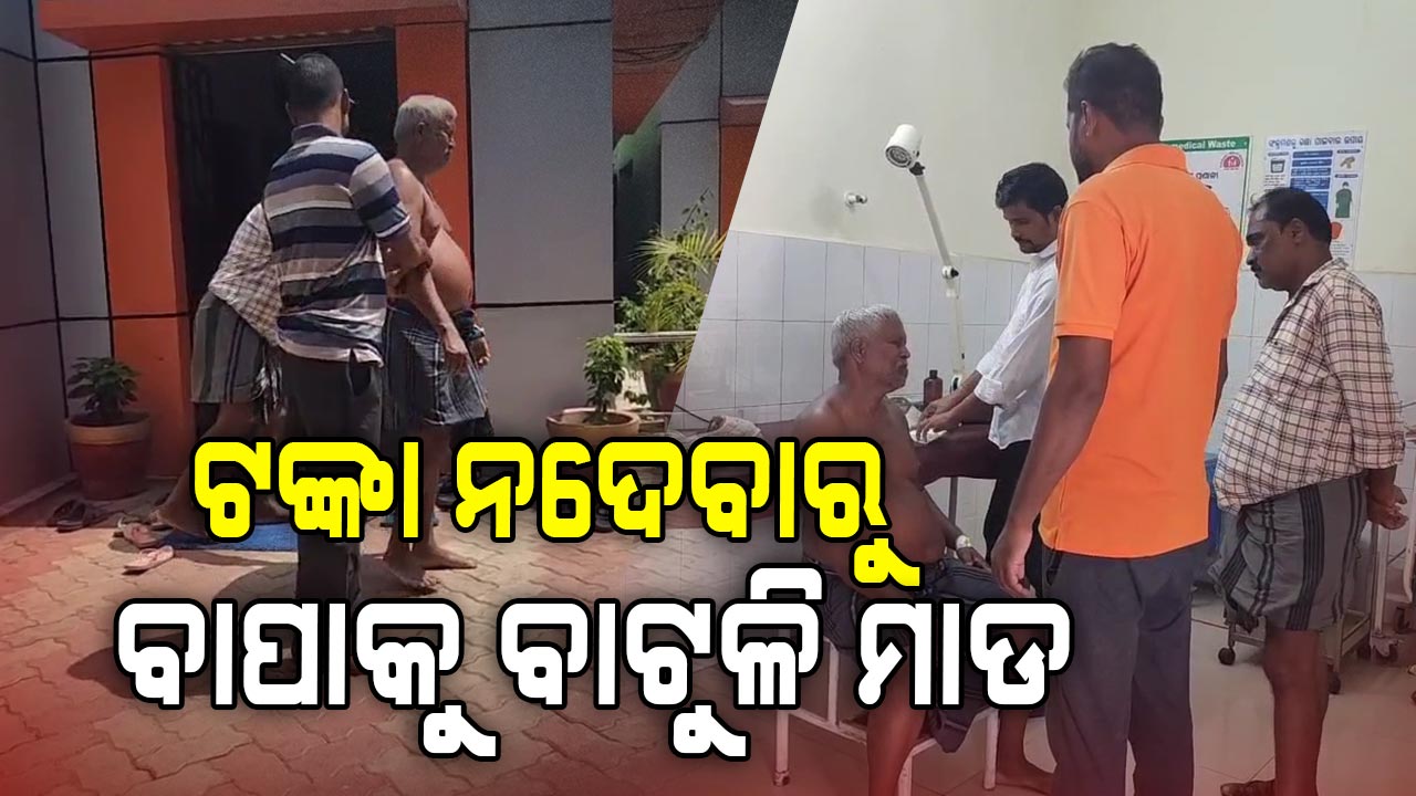 ଟଙ୍କା ନଦେବାରୁ ବାପାକୁ ପୁଅର ବାଟୁଳି ମାଡ଼,ବାପ ଗୁରୁତର
