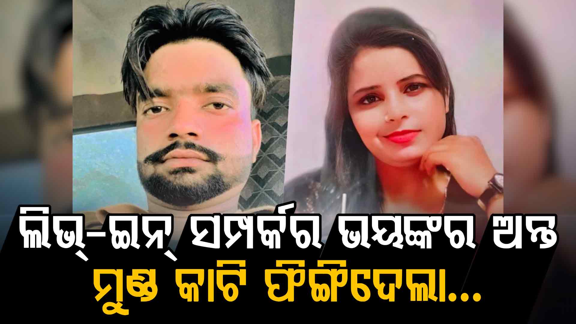 ଲିଭ୍-ଇନ୍ ରିଲେସନସିପରୁ ନିର୍ମମ ହତ୍ୟା: ମୁଣ୍ଡ କାଟି ଫିଙ୍ଗିଦେଲା ପ୍ରେମିକ