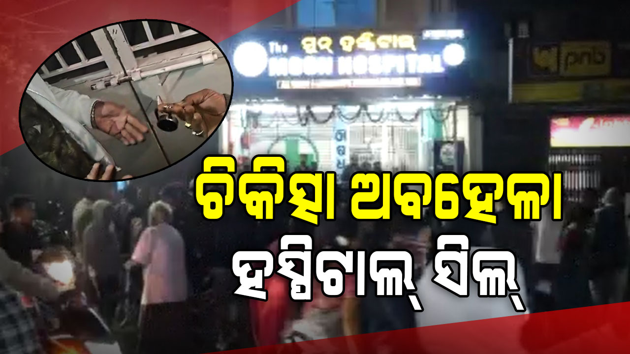 ଚିକିତ୍ସା ଅବହେଳାରୁ ରୋଗୀ ମୃତ୍ୟୁ ପରେ ସିଲ୍ ହେଲା ମେଡିକାଲ