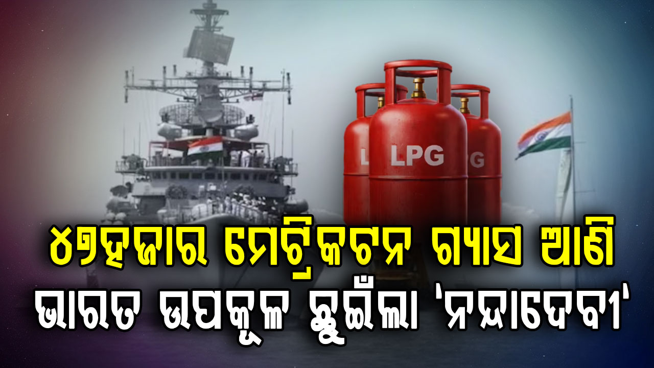 LPG ସଙ୍କଟ ମଧ୍ୟରେ ଖୁସି ଖବର: "ଶିବାଲିକ" ପରେ ୪୭ହଜାର ମେଟ୍ରିକଟନ ଗ୍ୟାସ ଆଣି ଭାରତ ଉପକୂଳ ଛୁଇଁଲା "ନନ୍ଦାଦେବୀ"
