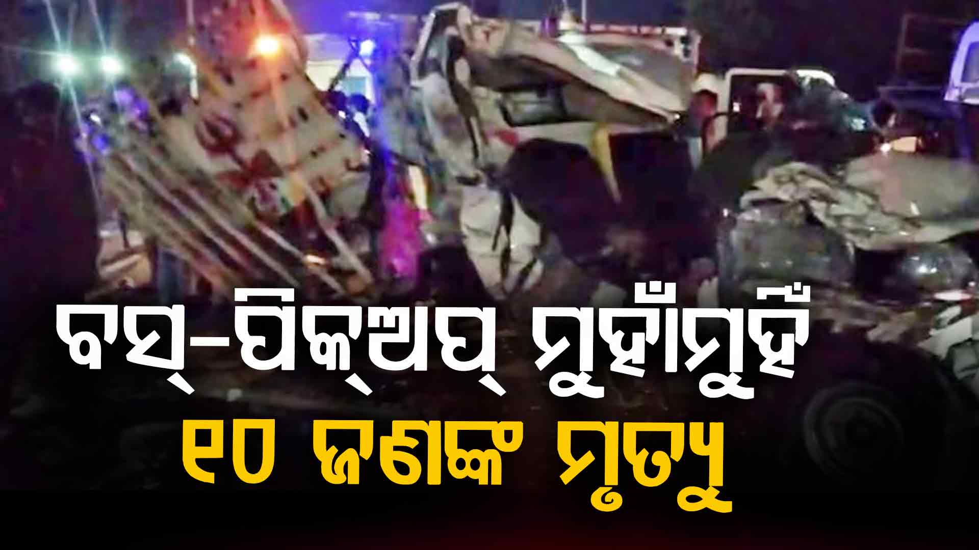 ଦେବଘରରୁ ଫେରିବା ବେଳେ ଭୟଙ୍କର ଦୁର୍ଘଟଣା; ବସ୍-ପିକଅପ୍ ଧକ୍କାରେ ୧୦ ମୃତ, ୨୫ ଗୁରୁତର
