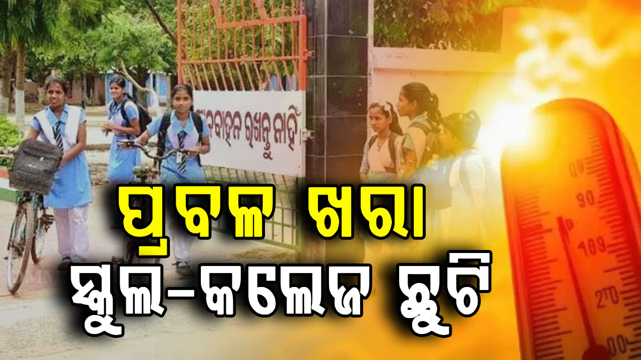 ପ୍ରବଳ ଗ୍ରୀଷ୍ମ ପ୍ରବାହ, ୨୧ ଯାଏଁ ସମସ୍ତ ସ୍କୁଲ-କଲେଜ ଛୁଟି