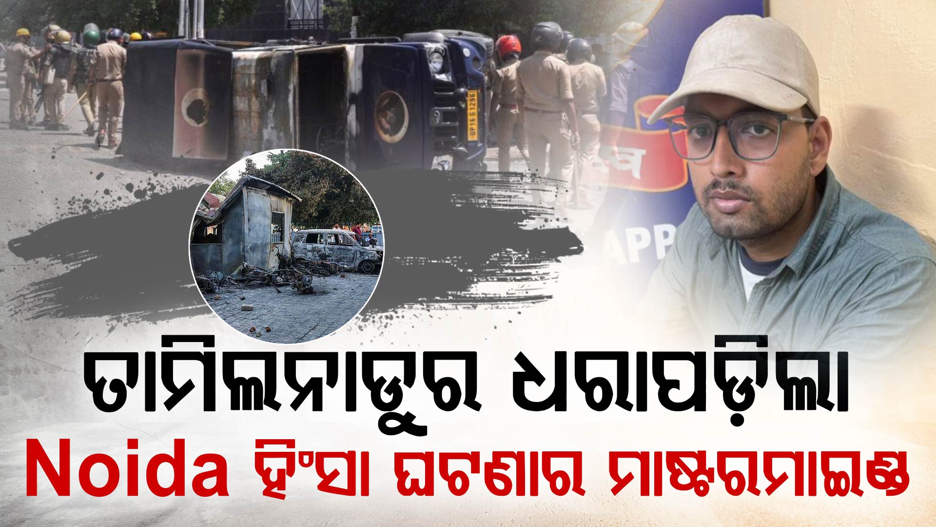 ନୋଏଡ଼ା ହିଂସାର ମାଷ୍ଟରମାଇଣ୍ଡ ଗିରଫ; ତାମିଲନାଡୁରୁ ମାଡ଼ିବସିଲେ Noida CP-UP STF